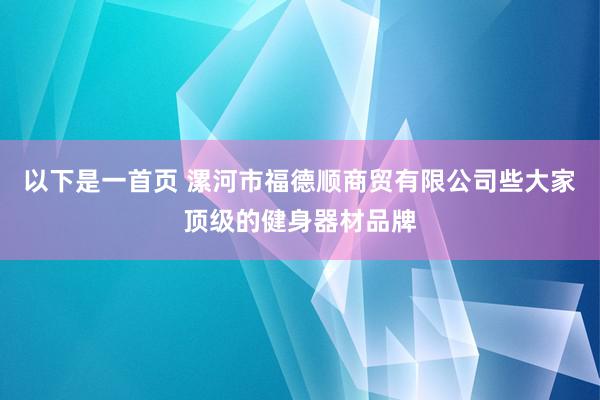 以下是一首页 漯河市福德顺商贸有限公司些大家顶级的健身器材品牌